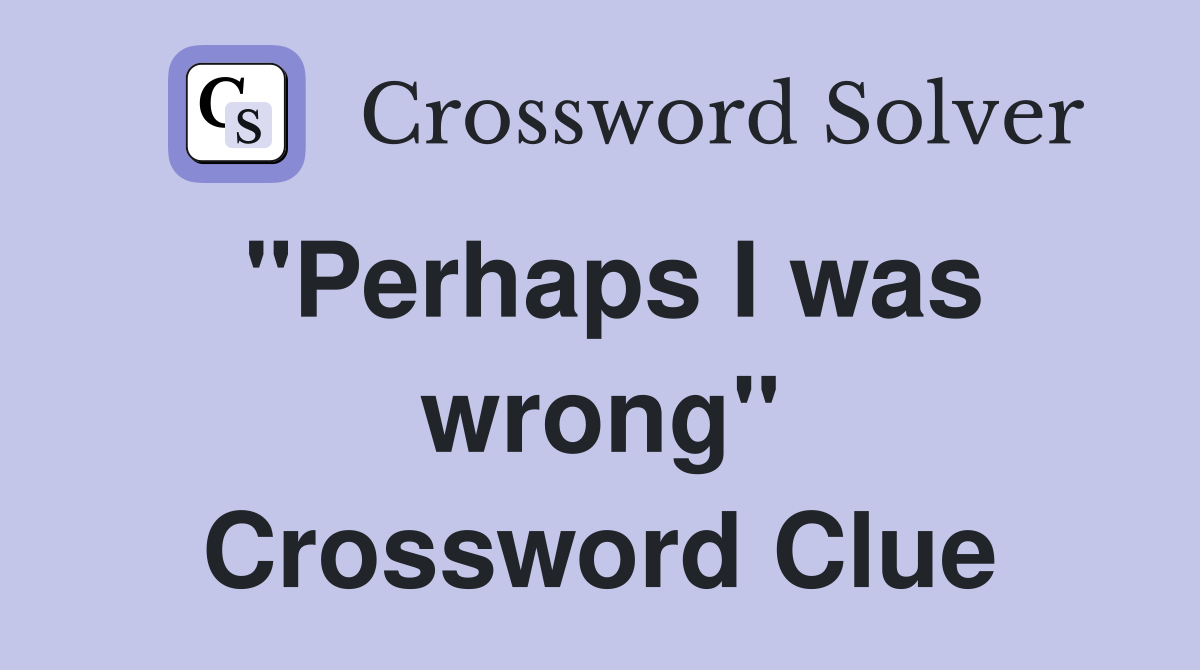 "Perhaps I was wrong" Crossword Clue