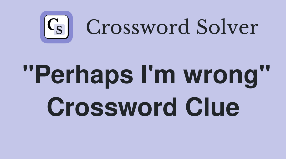 "Perhaps I'm wrong" Crossword Clue