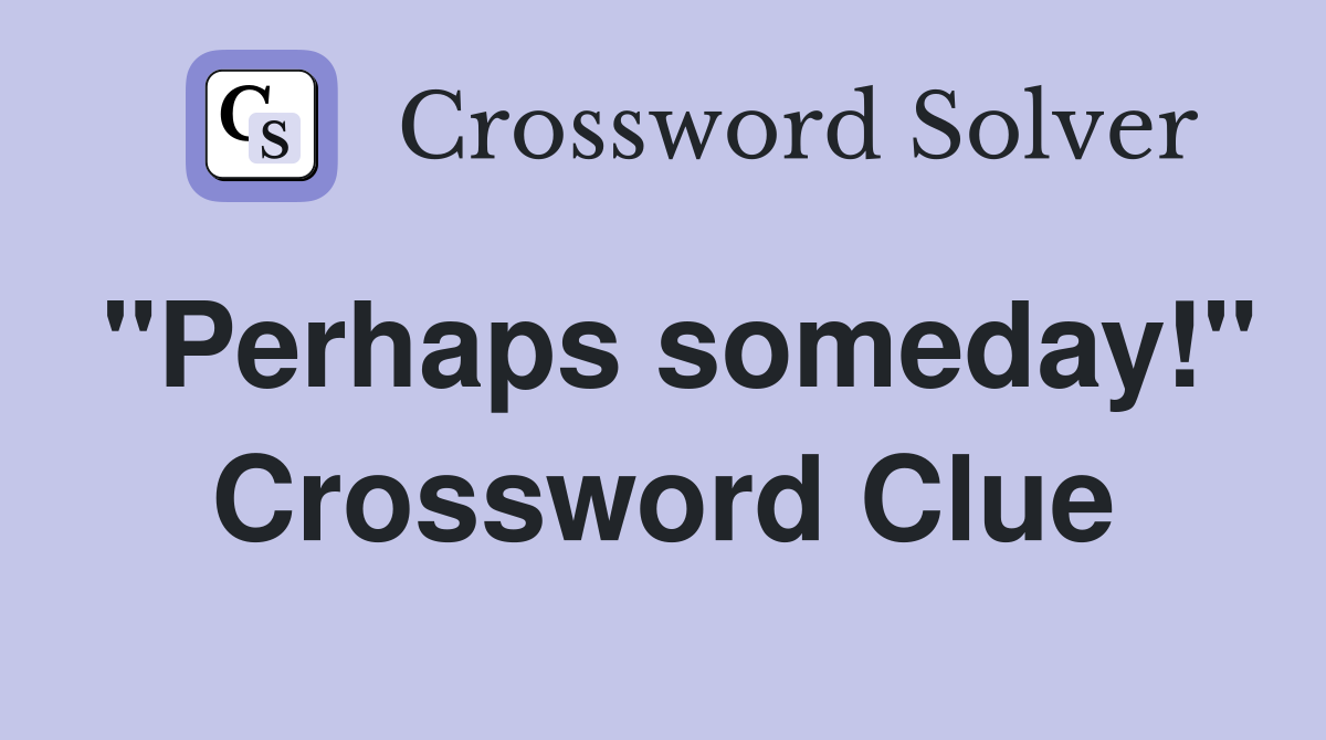 "Perhaps someday!" Crossword Clue