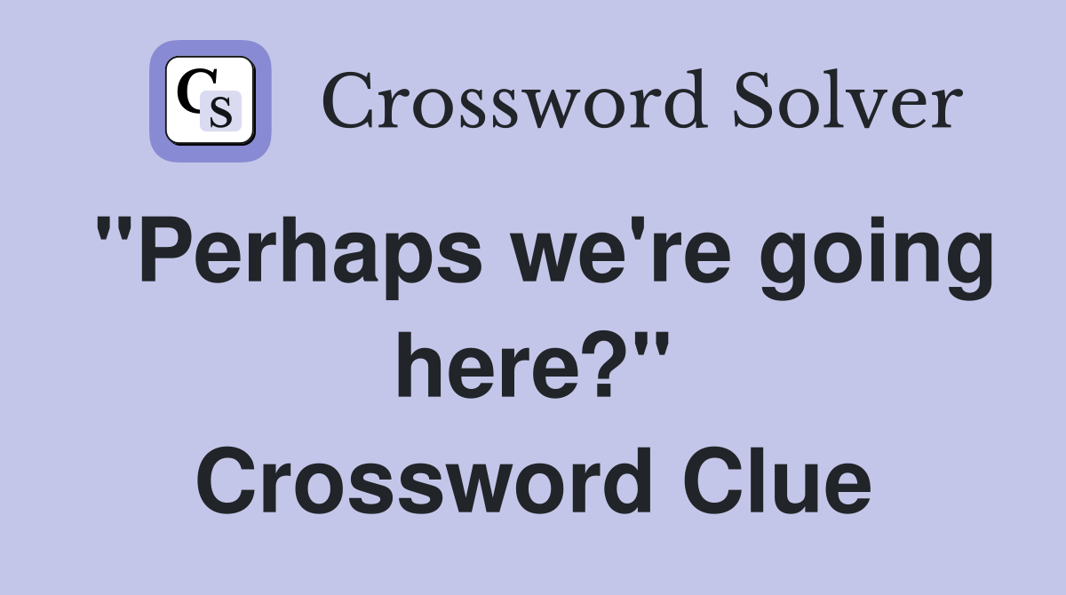 "Perhaps we're going here?" Crossword Clue