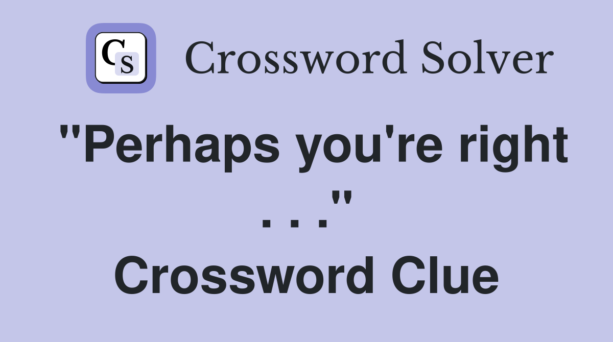 "Perhaps you're right . . ." Crossword Clue