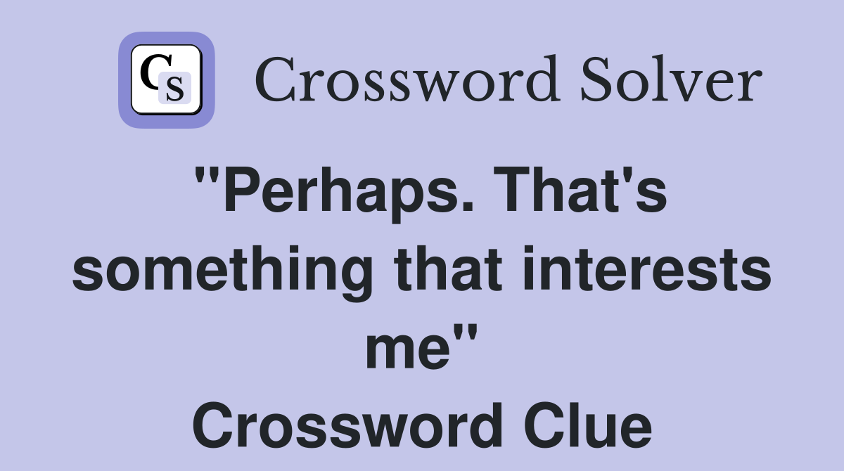 "Perhaps. That's something that interests me" Crossword Clue