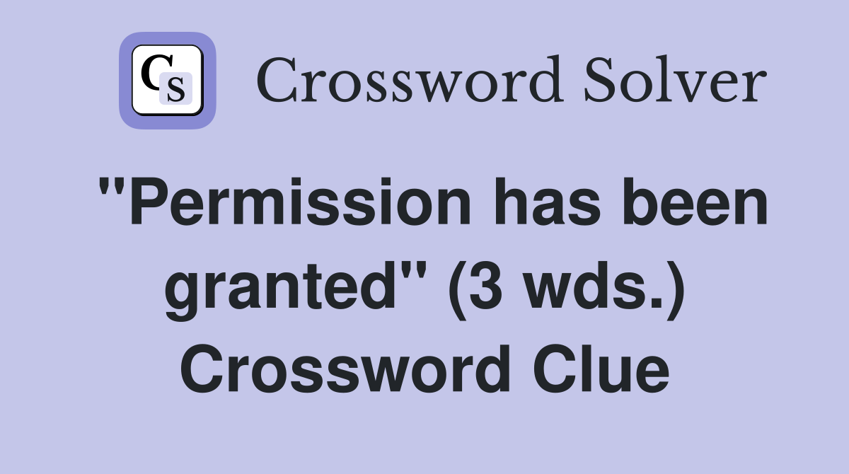 "Permission has been granted" (3 wds.) Crossword Clue