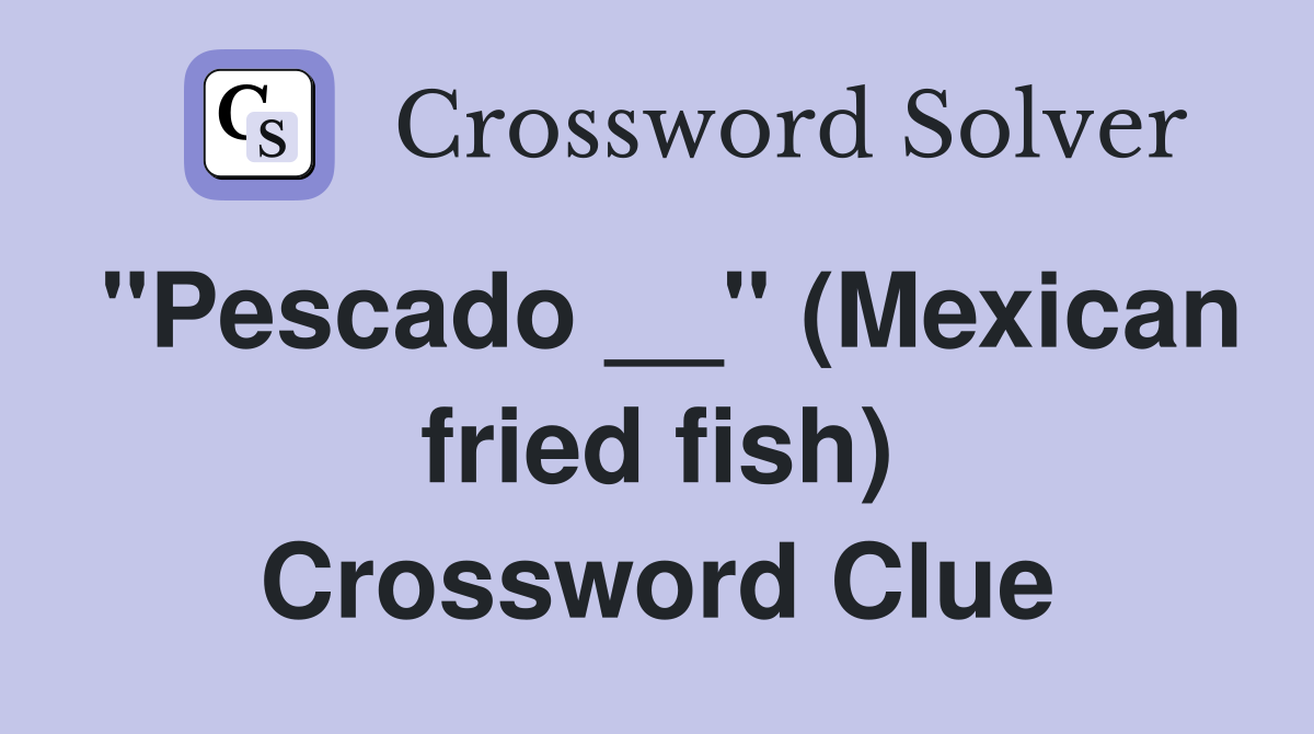 "Pescado __" (Mexican fried fish) Crossword Clue