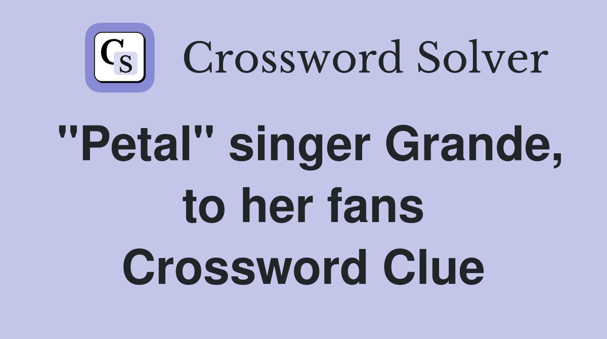 "Petal" singer Grande, to her fans Crossword Clue