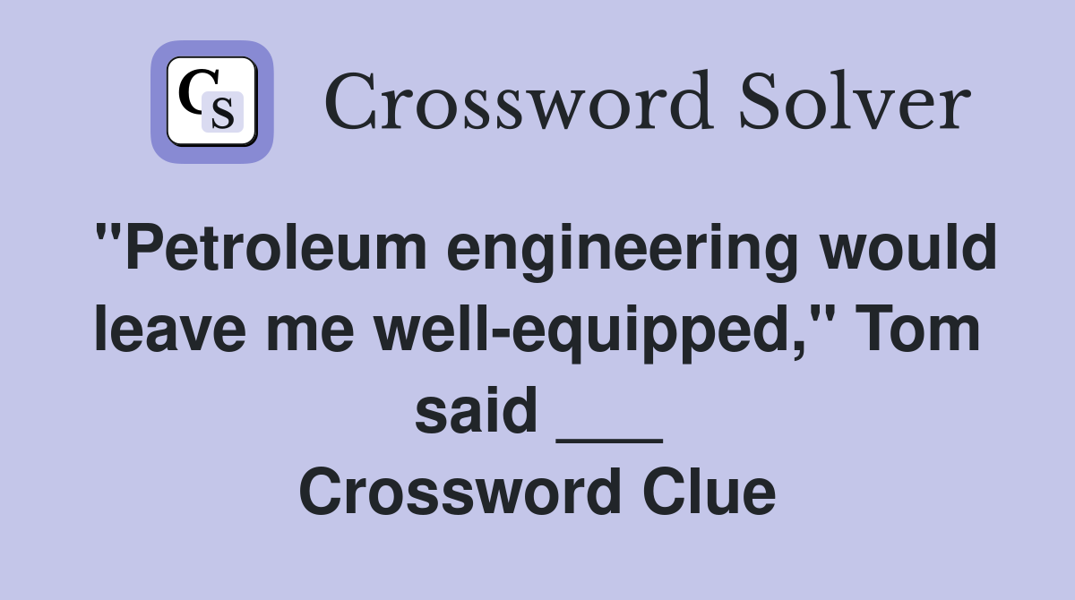 "Petroleum engineering would leave me well-equipped," Tom said ___ Crossword Clue
