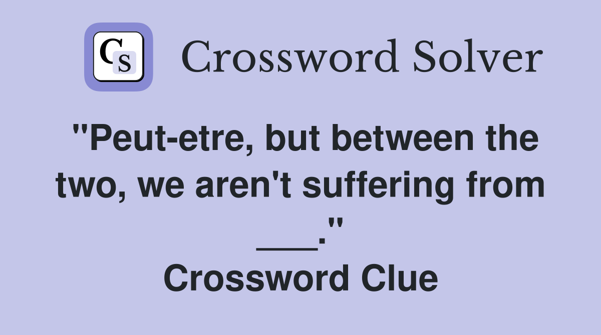 "Peut-etre, but between the two, we aren't suffering from ___." Crossword Clue