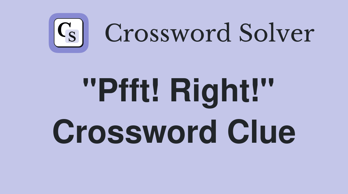 "Pfft! Right!" Crossword Clue