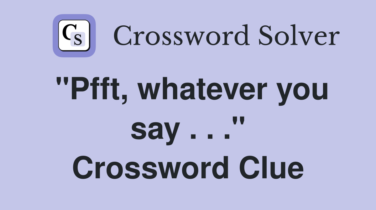 "Pfft, whatever you say . . ." Crossword Clue