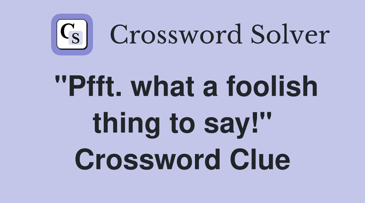 "Pfft. what a foolish thing to say!" Crossword Clue