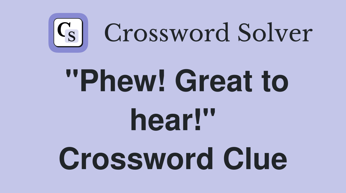 "Phew! Great to hear!" Crossword Clue