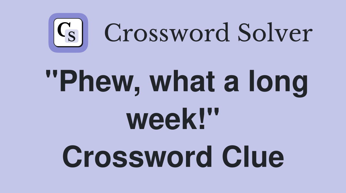 "Phew, what a long week!" Crossword Clue