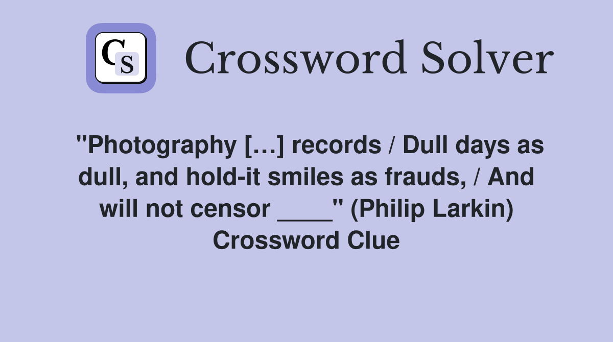 "Photography […] records / Dull days as dull, and hold-it smiles as frauds, / And will not censor ____" (Philip Larkin) Crossword Clue