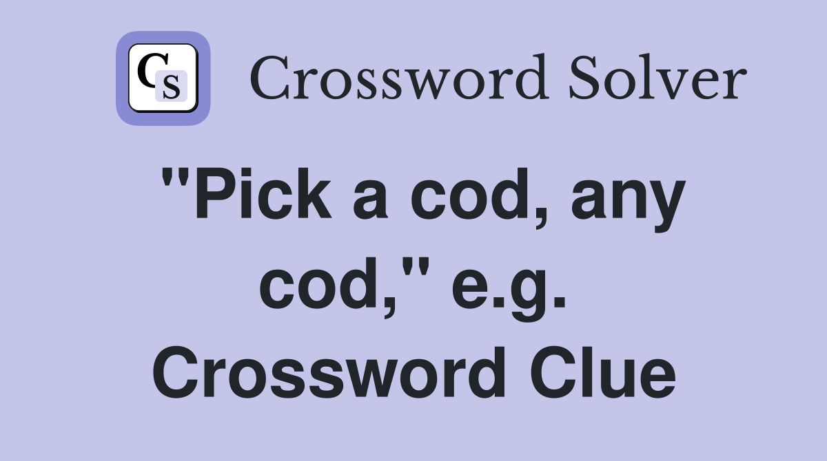"Pick a cod, any cod," e.g. Crossword Clue