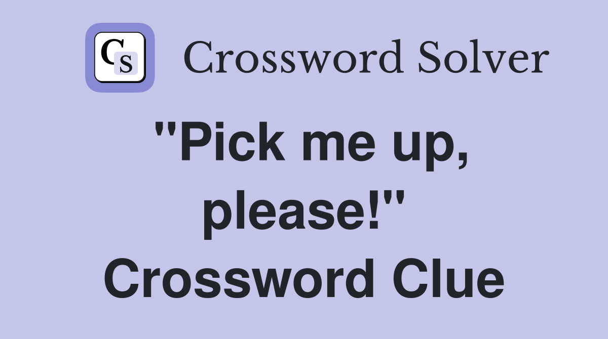 "Pick me up, please!" Crossword Clue