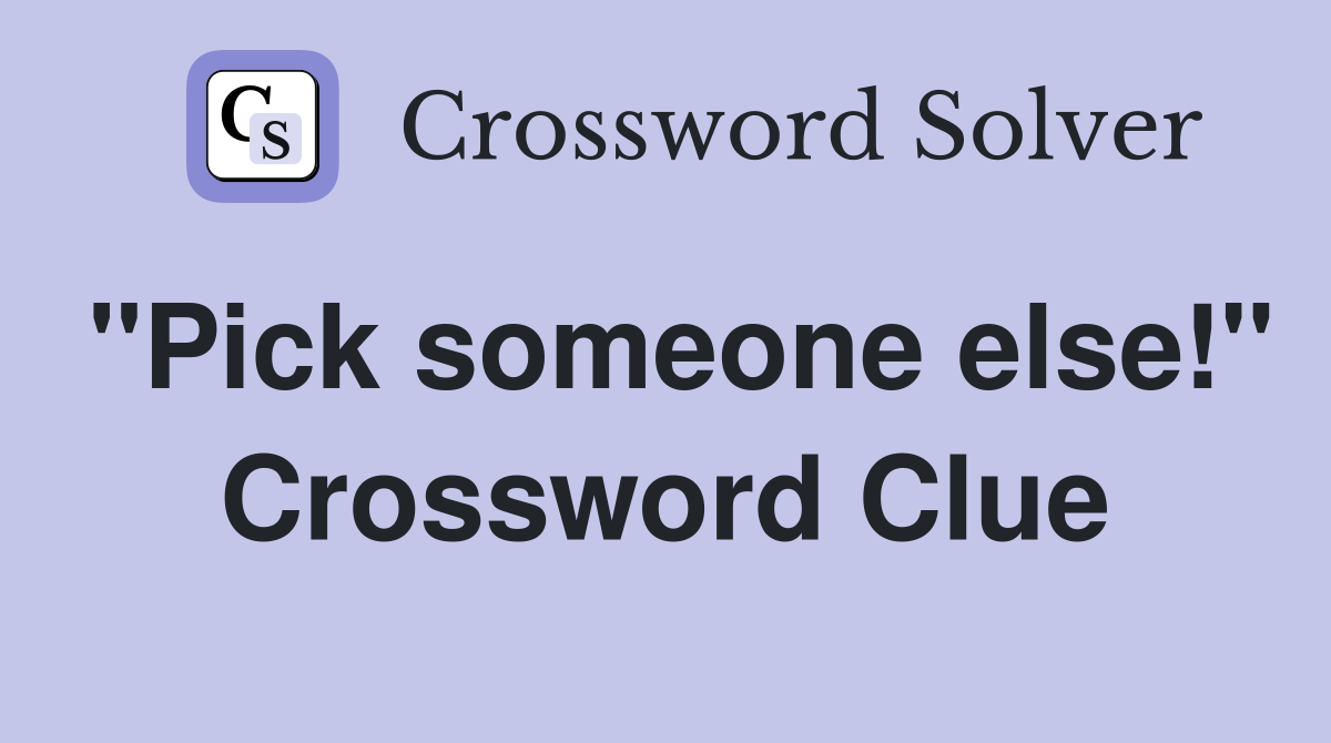 "Pick someone else!" Crossword Clue