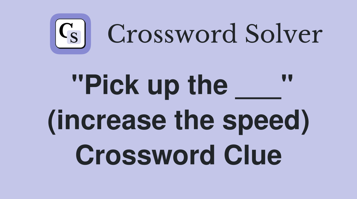 "Pick up the ___" (increase the speed) Crossword Clue