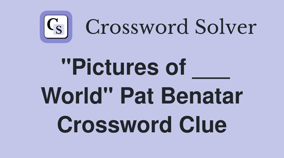 "Pictures of ___ World" Pat Benatar Crossword Clue