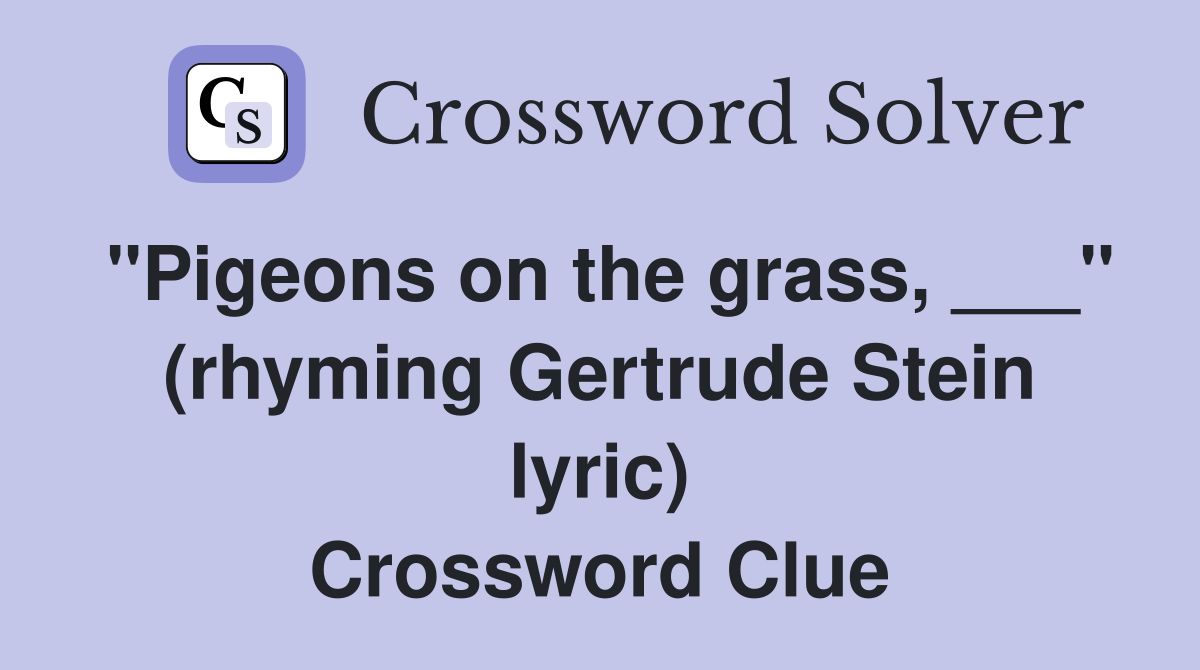 "Pigeons on the grass, ___" (rhyming Gertrude Stein lyric) Crossword Clue