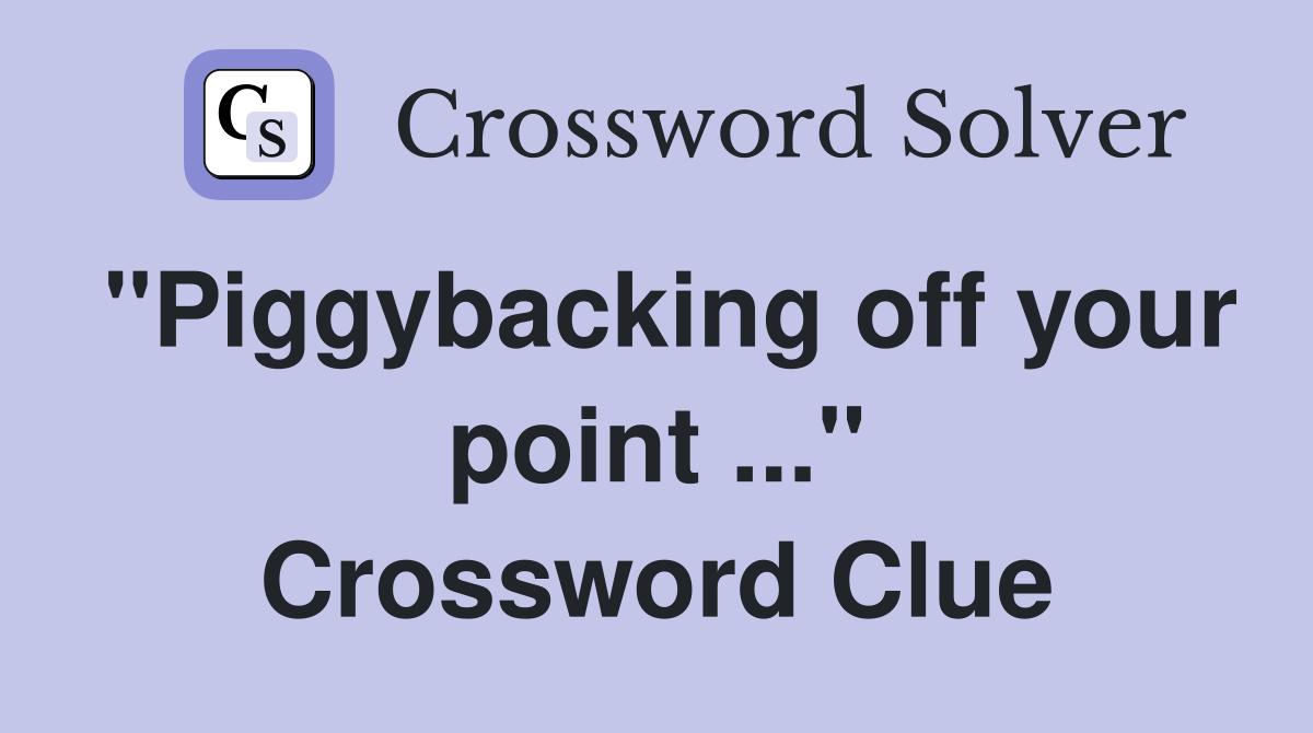 "Piggybacking off your point ..." Crossword Clue