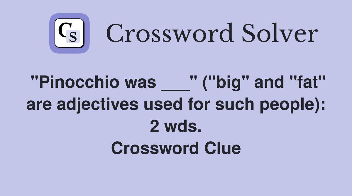 "Pinocchio was ___" ("big" and "fat" are adjectives used for such people): 2 wds. Crossword Clue