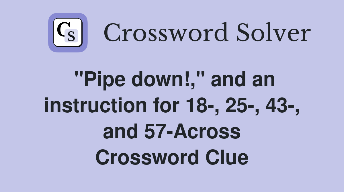 "Pipe down!," and an instruction for 18-, 25-, 43-, and 57-Across Crossword Clue