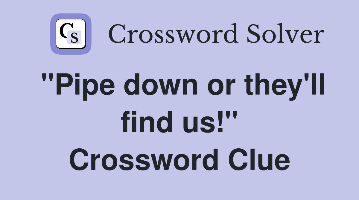 "Pipe down or they'll find us!" Crossword Clue