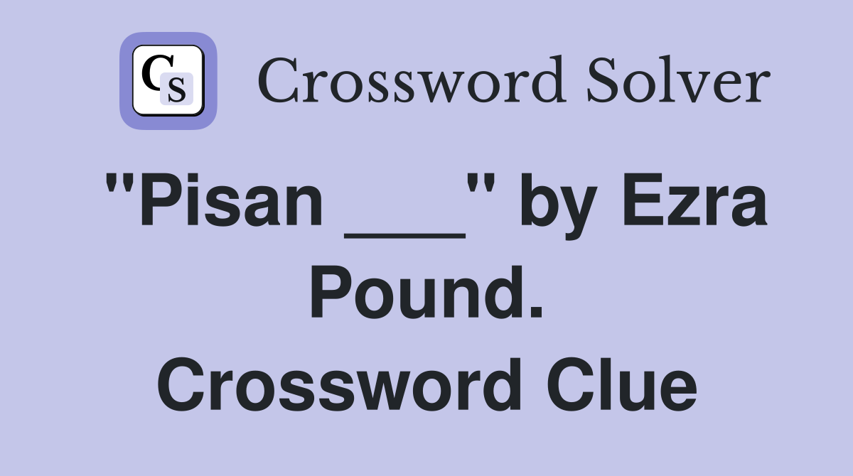 "Pisan ___" by Ezra Pound. Crossword Clue