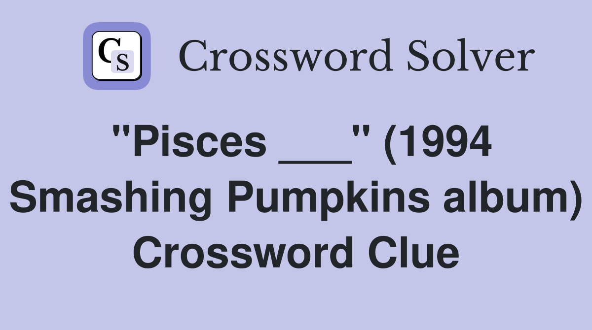 "Pisces ___" (1994 Smashing Pumpkins album) Crossword Clue