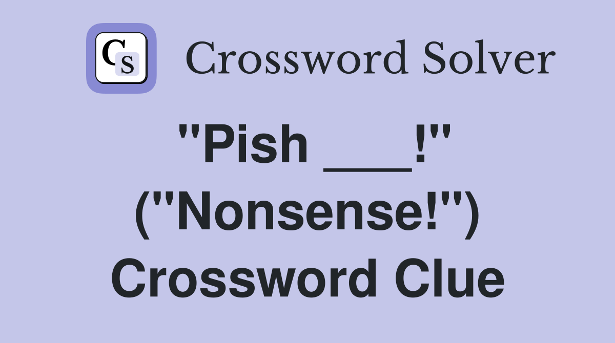 "Pish ___!" ("Nonsense!") Crossword Clue