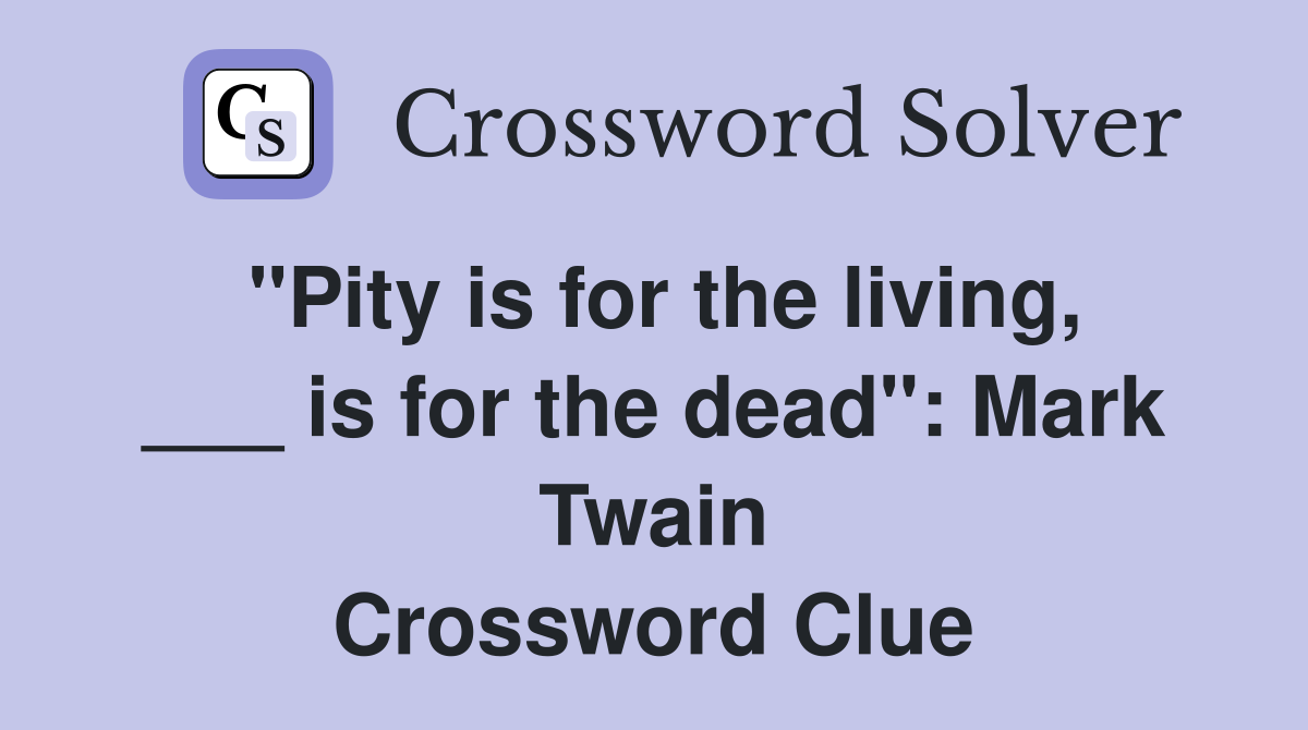 "Pity is for the living, ___ is for the dead": Mark Twain Crossword Clue