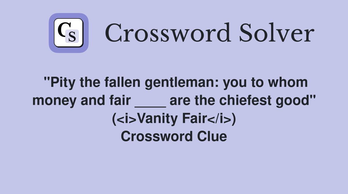 "Pity the fallen gentleman: you to whom money and fair ____ are the chiefest good" (<i>Vanity Fair</i>) Crossword Clue