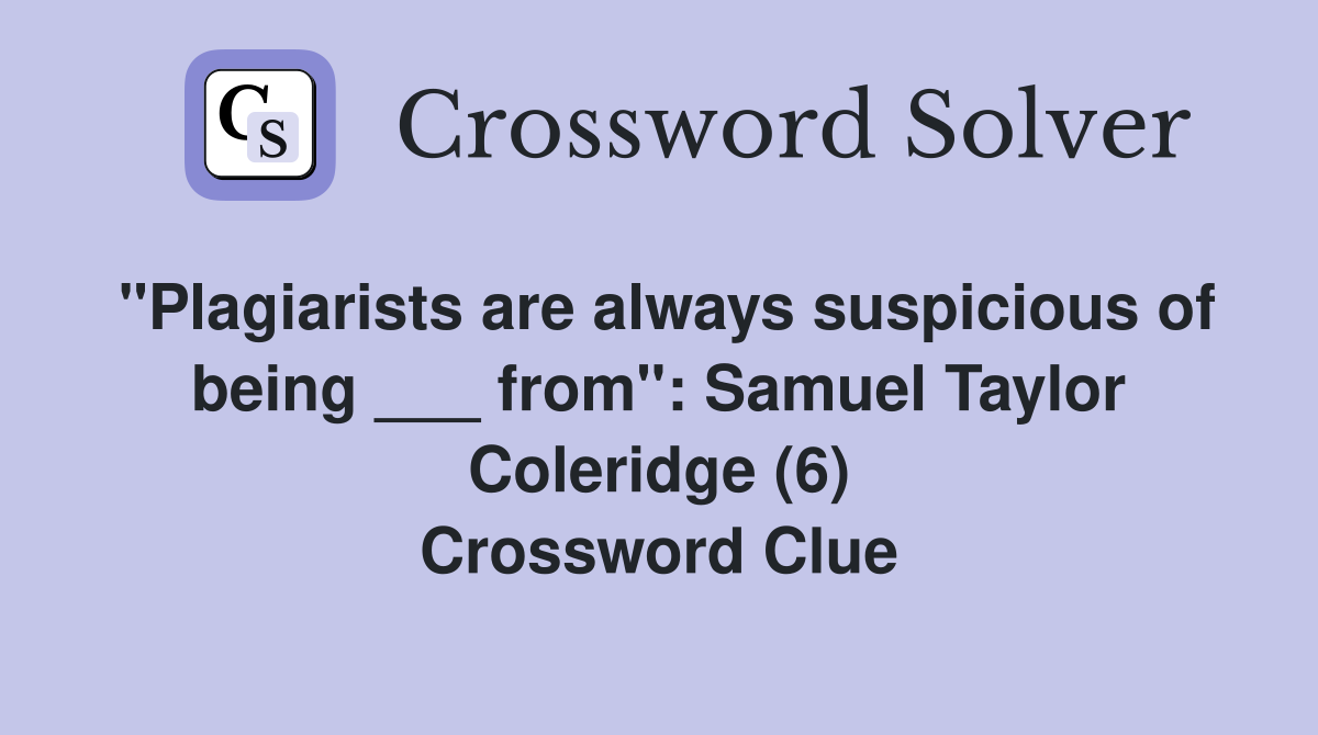 "Plagiarists are always suspicious of being ___ from": Samuel Taylor Coleridge (6) Crossword Clue