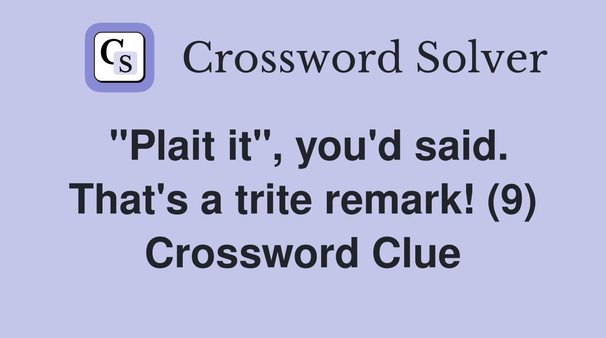 "Plait it", you'd said. That's a trite remark! (9) Crossword Clue
