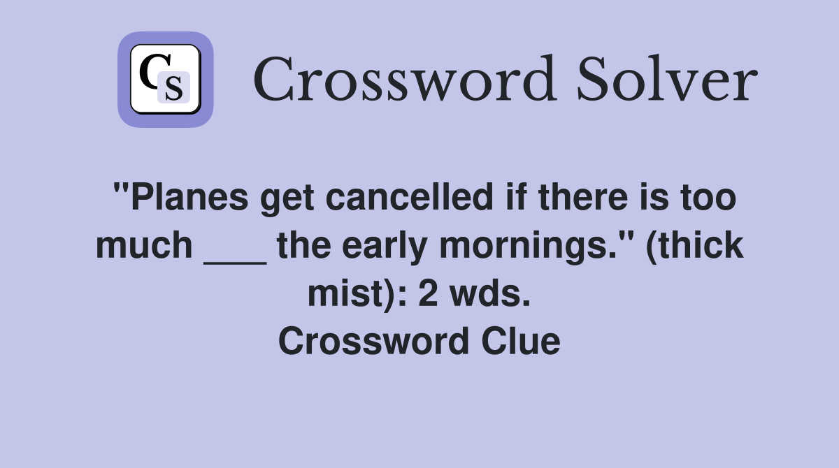 "Planes get cancelled if there is too much ___ the early mornings." (thick mist): 2 wds. Crossword Clue