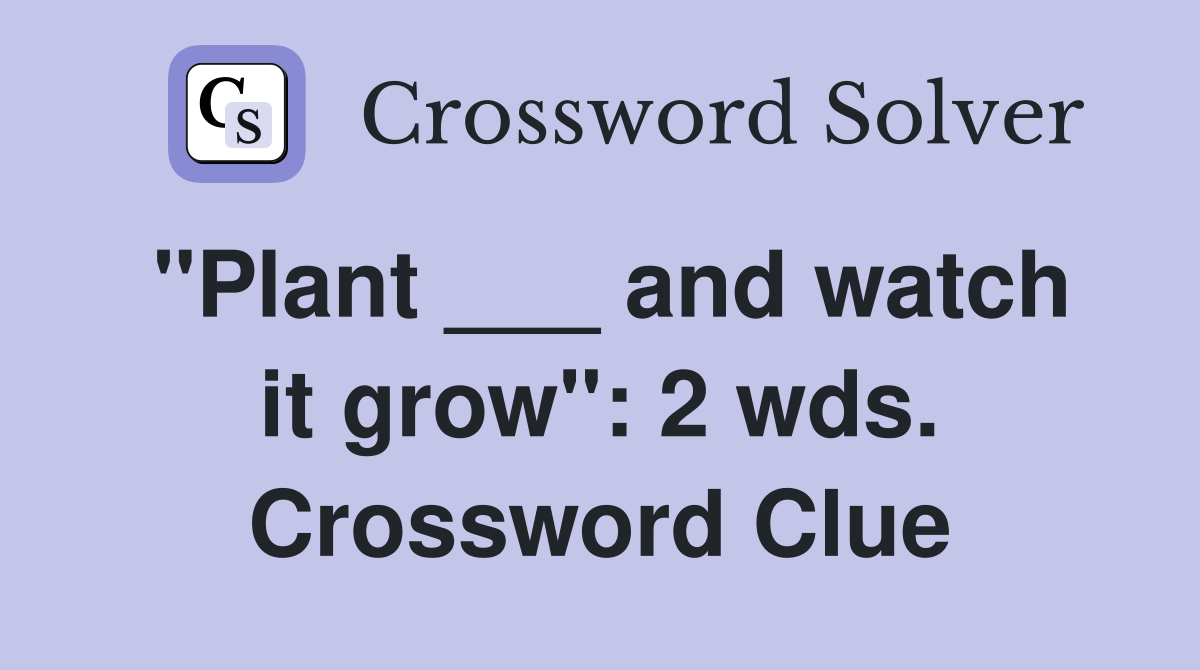 "Plant ___ and watch it grow": 2 wds. Crossword Clue