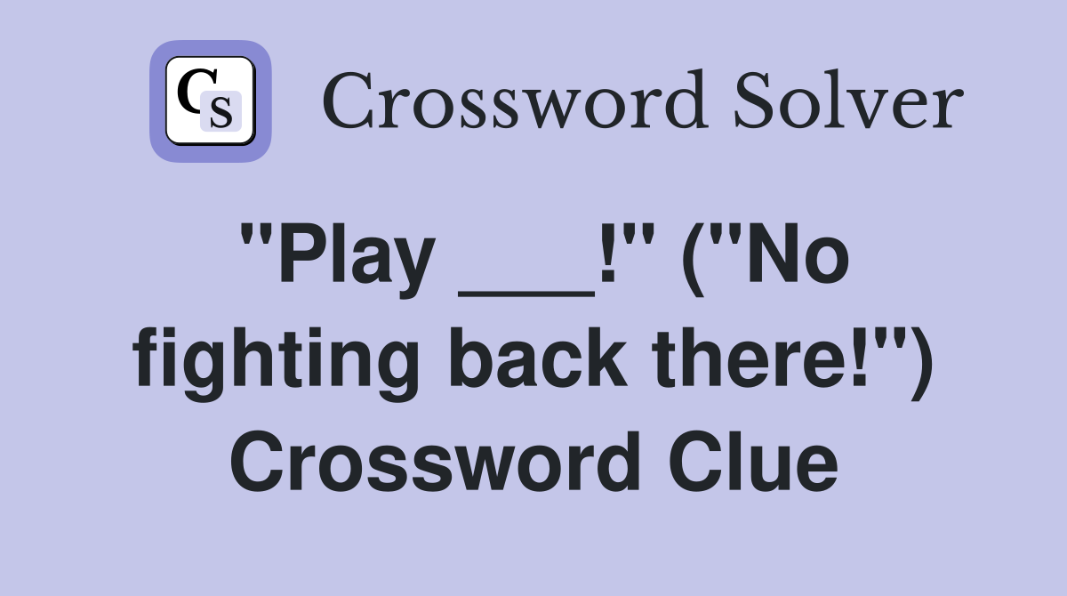 "Play ___!" ("No fighting back there!") Crossword Clue