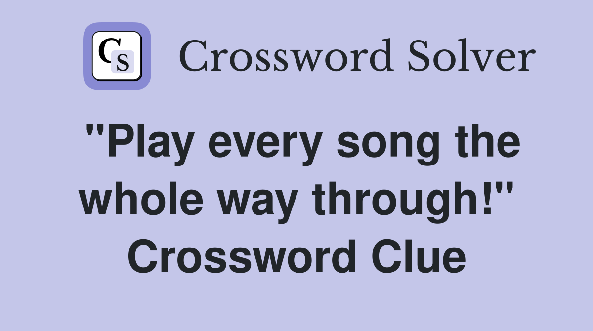 "Play every song the whole way through!" Crossword Clue