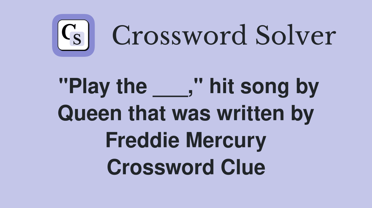 "Play the ___," hit song by Queen that was written by Freddie Mercury Crossword Clue