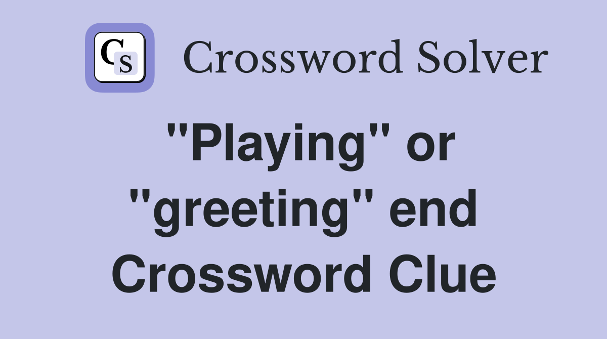 "Playing" or "greeting" end Crossword Clue