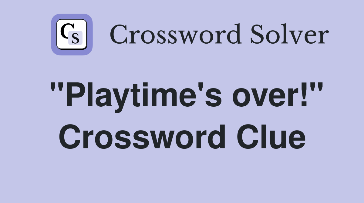 "Playtime's over!" Crossword Clue