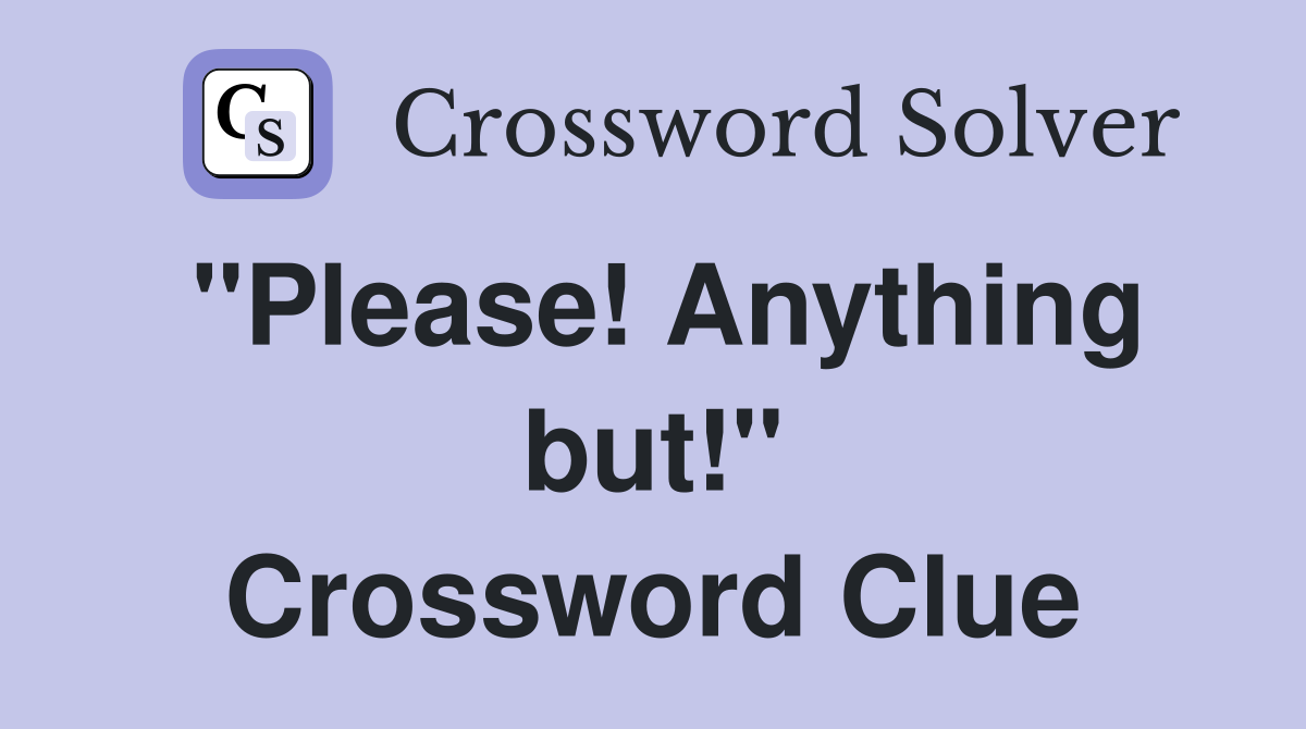 "Please! Anything but!" Crossword Clue