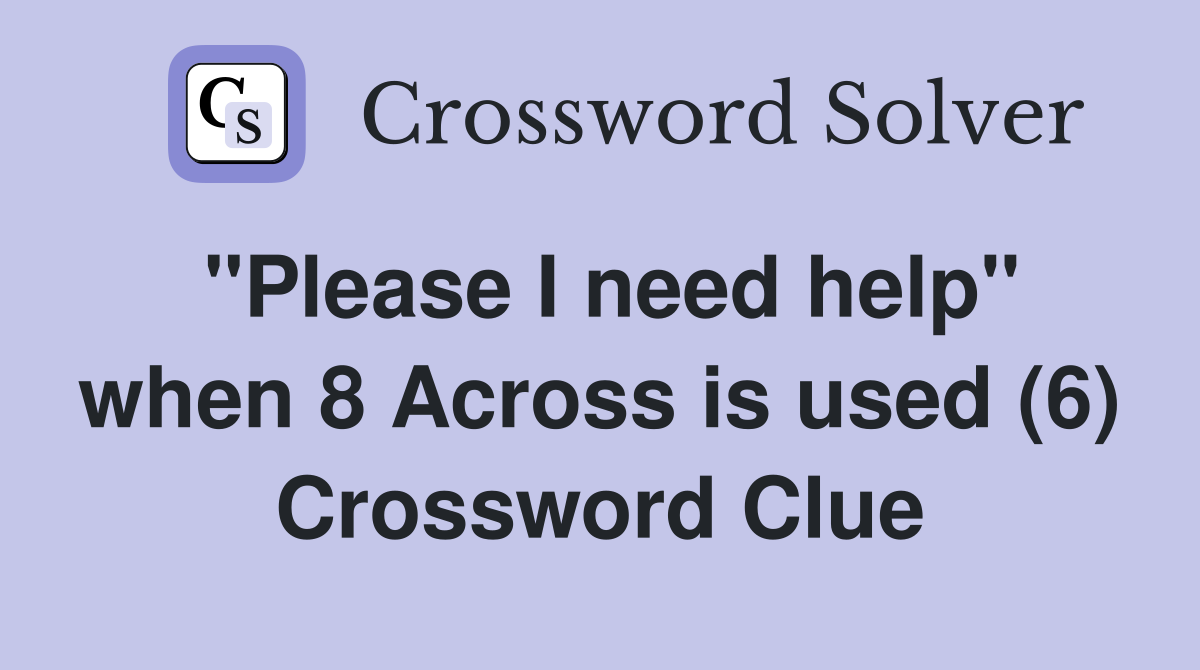 "Please I need help" when 8 Across is used (6) Crossword Clue