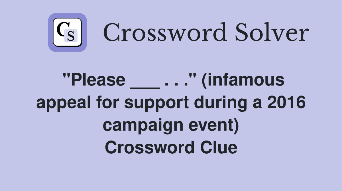 "Please ___ . . ." (infamous appeal for support during a 2016 campaign event) Crossword Clue