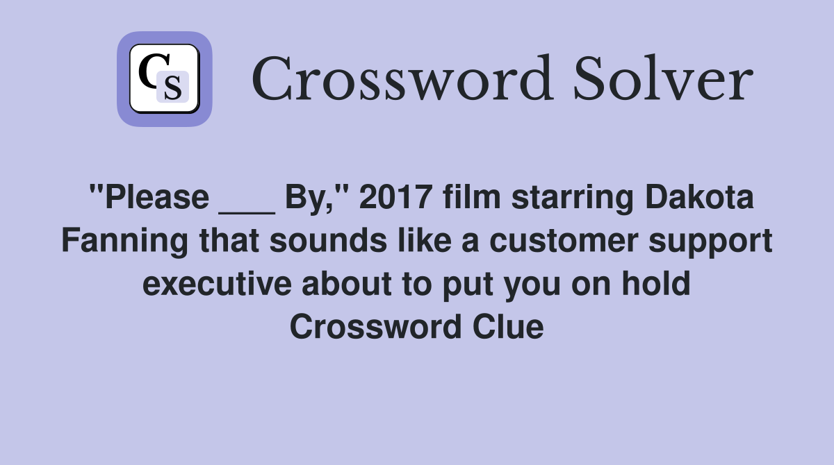 "Please ___ By," 2017 film starring Dakota Fanning that sounds like a customer support executive about to put you on hold Crossword Clue