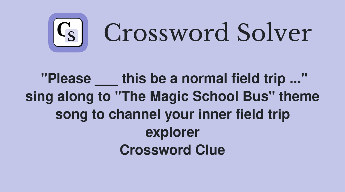 "Please ___ this be a normal field trip ..." sing along to "The Magic School Bus" theme song to channel your inner field trip explorer Crossword Clue