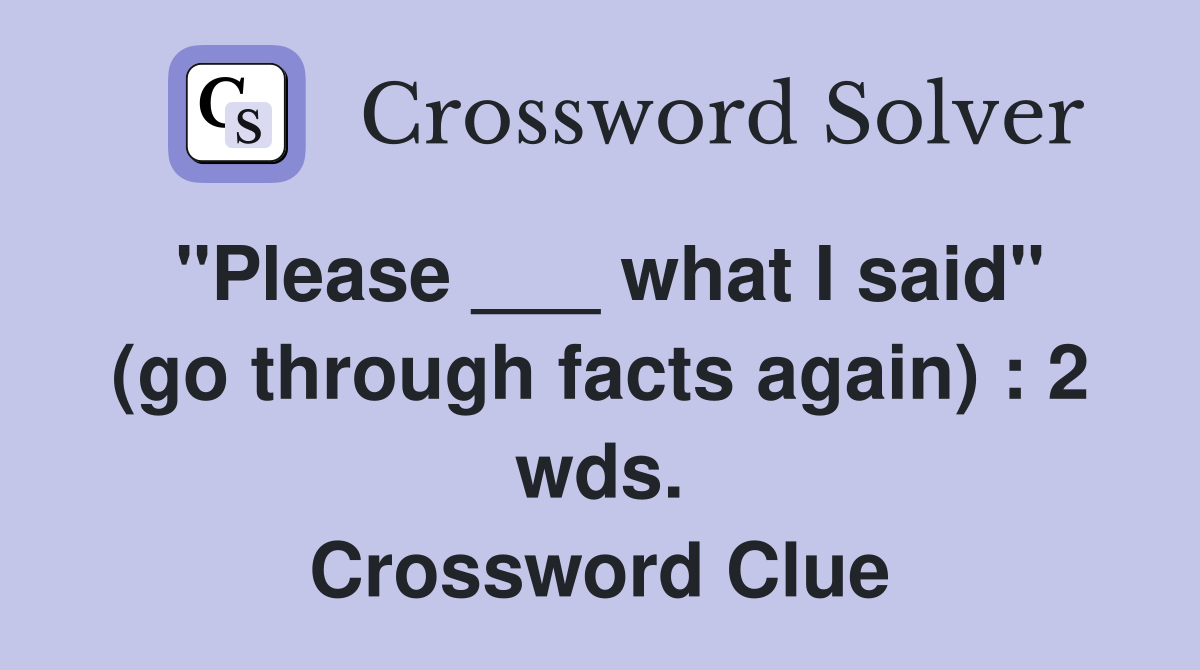 "Please ___ what I said" (go through facts again) : 2 wds. Crossword Clue