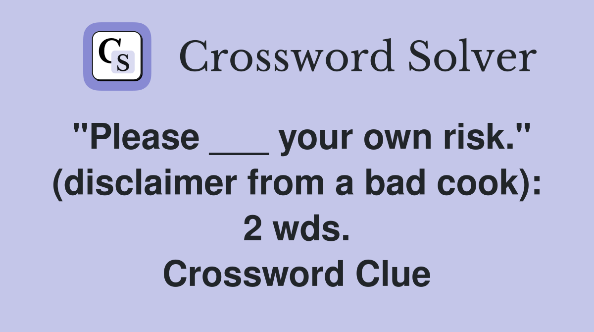 "Please ___ your own risk." (disclaimer from a bad cook): 2 wds. Crossword Clue