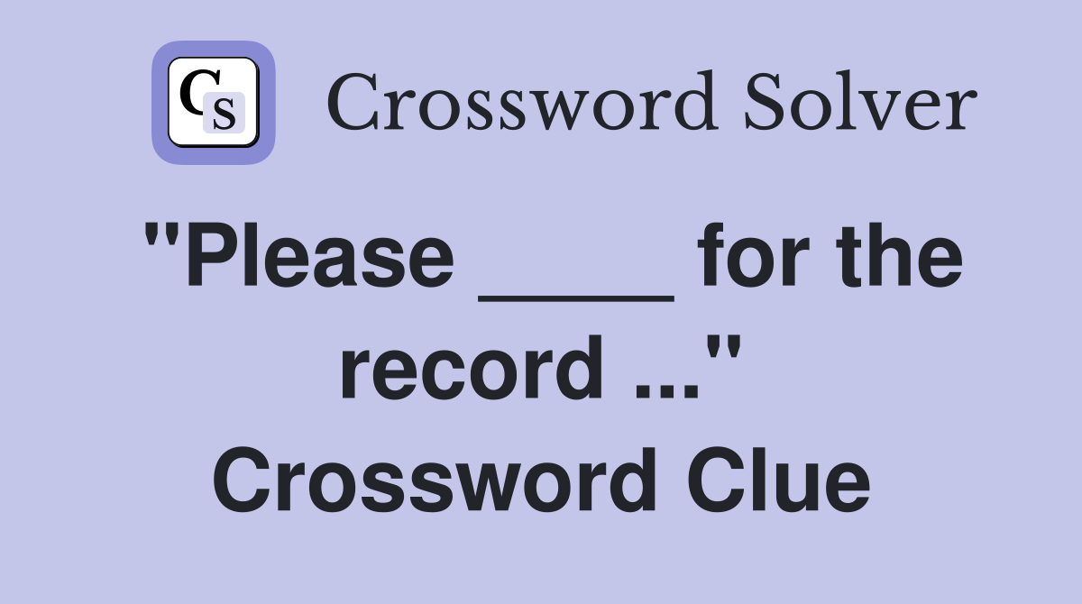 "Please ____ for the record ..." Crossword Clue