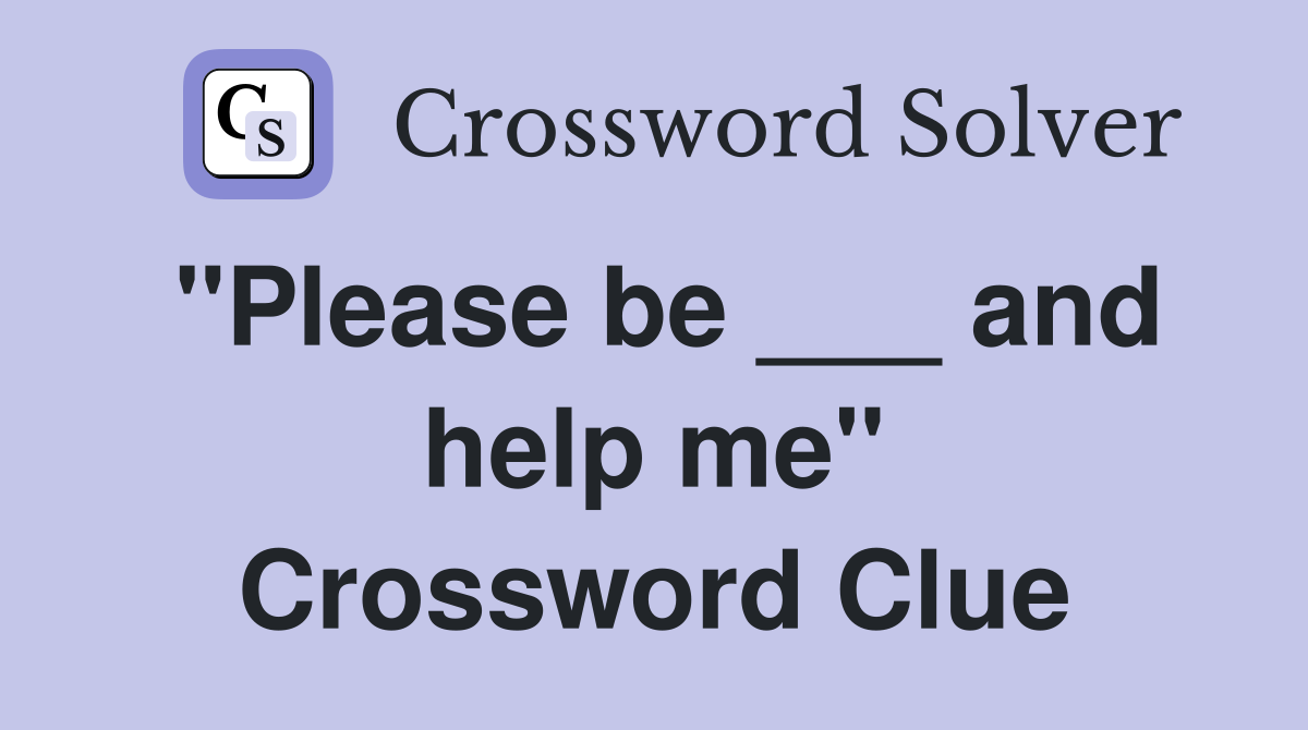 "Please be ___ and help me" Crossword Clue